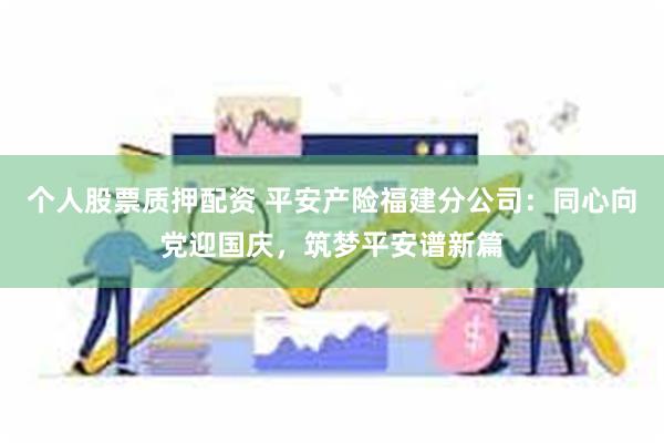 个人股票质押配资 平安产险福建分公司：同心向党迎国庆，筑梦平安谱新篇