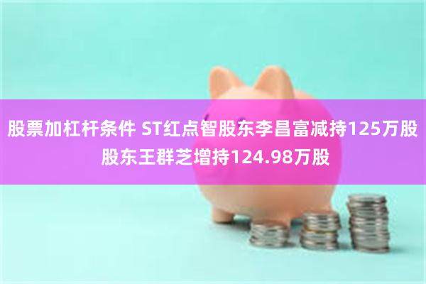 股票加杠杆条件 ST红点智股东李昌富减持125万股 股东王群芝增持124.98万股