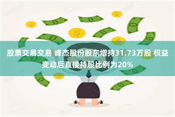 股票交易交易 峰杰股份股东增持31.73万股 权益变动后直接持股比例为20%