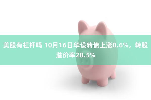 美股有杠杆吗 10月16日华设转债上涨0.6%，转股溢价率28.5%