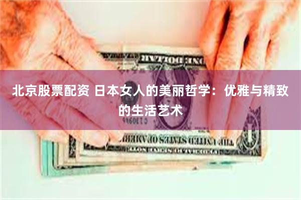 北京股票配资 日本女人的美丽哲学：优雅与精致的生活艺术