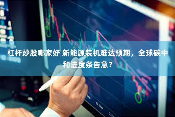 杠杆炒股哪家好 新能源装机难达预期，全球碳中和进度条告急？