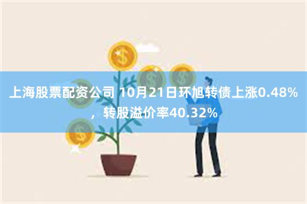 上海股票配资公司 10月21日环旭转债上涨0.48%，转股溢价率40.32%