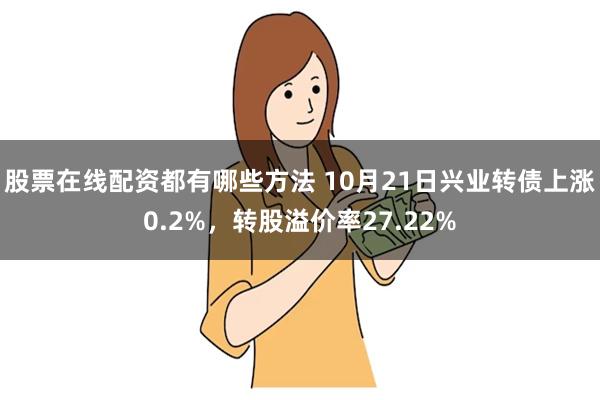 股票在线配资都有哪些方法 10月21日兴业转债上涨0.2%，转股溢价率27.22%