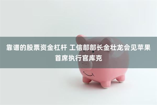 靠谱的股票资金杠杆 工信部部长金壮龙会见苹果首席执行官库克