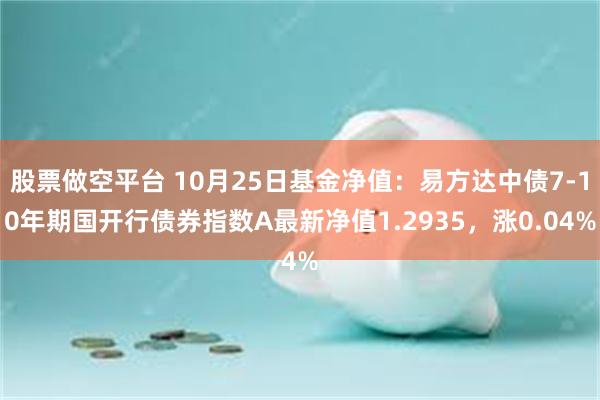 股票做空平台 10月25日基金净值：易方达中债7-10年期国开行债券指数A最新净值1.2935，涨0.04%