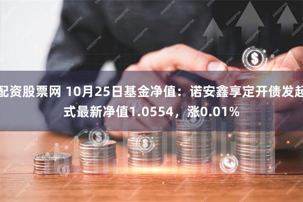 配资股票网 10月25日基金净值：诺安鑫享定开债发起式最新净值1.0554，涨0.01%