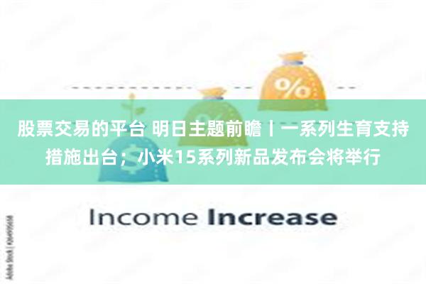 股票交易的平台 明日主题前瞻丨一系列生育支持措施出台；小米15系列新品发布会将举行