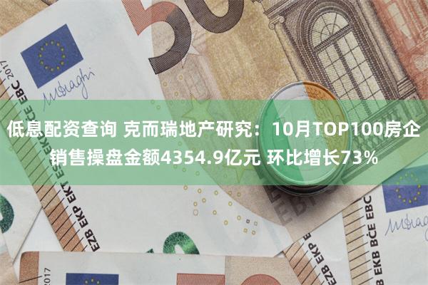 低息配资查询 克而瑞地产研究：10月TOP100房企销售操盘金额4354.9亿元 环比增长73%