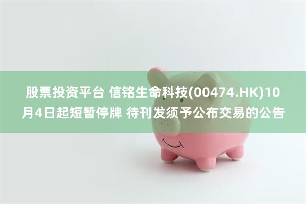 股票投资平台 信铭生命科技(00474.HK)10月4日起短暂停牌 待刊发须予公布交易的公告