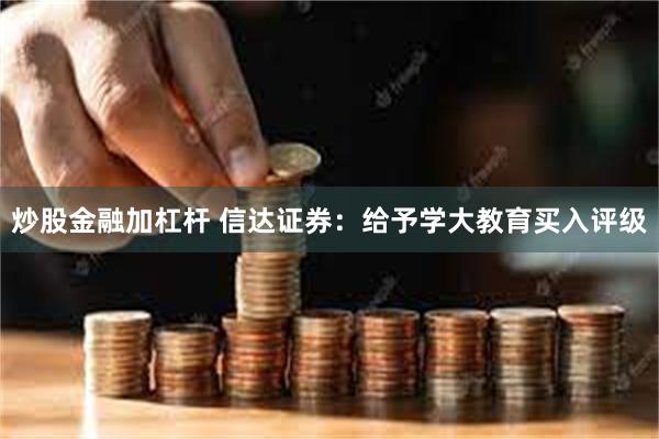 炒股金融加杠杆 信达证券：给予学大教育买入评级