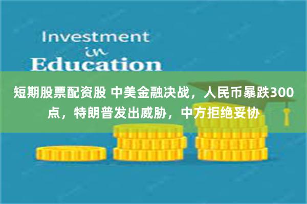 短期股票配资股 中美金融决战，人民币暴跌300点，特朗普发出威胁，中方拒绝妥协