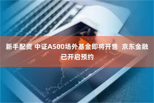 新手配资 中证A500场外基金即将开售  京东金融已开启预约