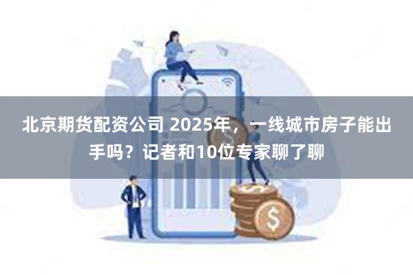 北京期货配资公司 2025年，一线城市房子能出手吗？记者和10位专家聊了聊