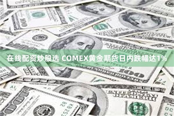 在线配资炒股选 COMEX黄金期货日内跌幅达1%