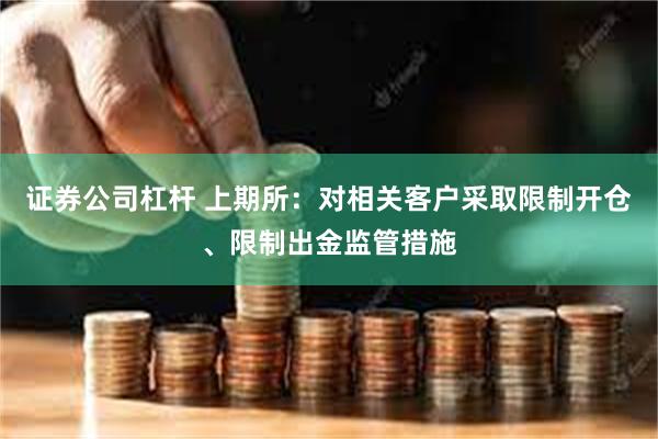 证券公司杠杆 上期所：对相关客户采取限制开仓、限制出金监管措施