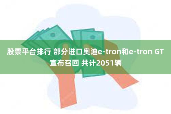 股票平台排行 部分进口奥迪e-tron和e-tron GT宣布召回 共计2051辆