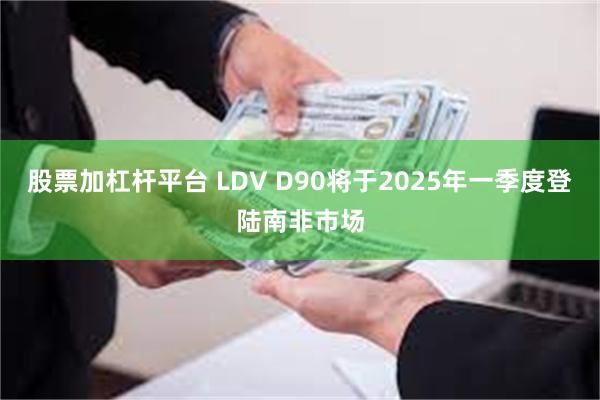 股票加杠杆平台 LDV D90将于2025年一季度登陆南非市场