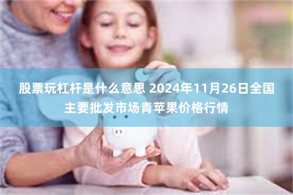 股票玩杠杆是什么意思 2024年11月26日全国主要批发市场青苹果价格行情