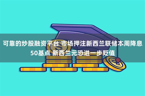 可靠的炒股融资平台 市场押注新西兰联储本周降息50基点 新西兰元恐进一步贬值