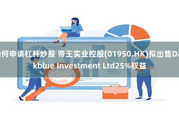 如何申请杠杆炒股 帝王实业控股(01950.HK)拟出售Darkblue Investment Ltd25%权益