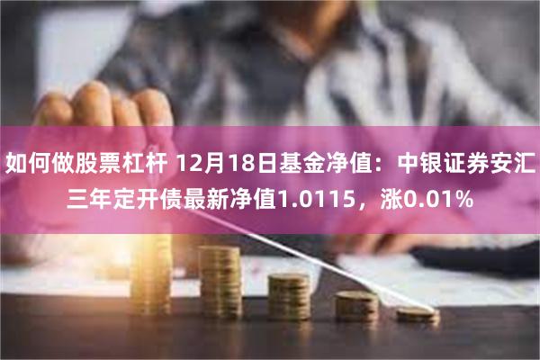 如何做股票杠杆 12月18日基金净值：中银证券安汇三年定开债最新净值1.0115，涨0.01%