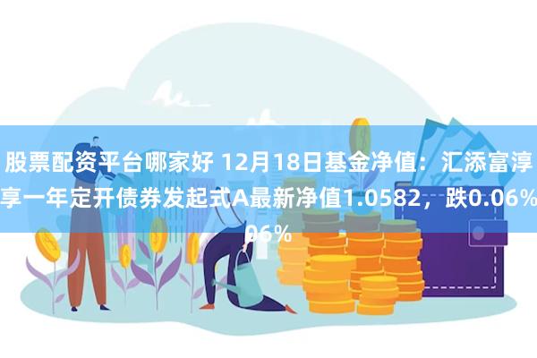 股票配资平台哪家好 12月18日基金净值：汇添富淳享一年定开债券发起式A最新净值1.0582，跌0.06%