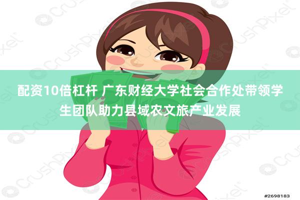 配资10倍杠杆 广东财经大学社会合作处带领学生团队助力县域农文旅产业发展