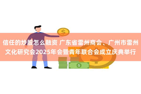 信任的炒股怎么融资 广东省雷州商会、广州市雷州文化研究会2025年会暨青年联合会成立庆典举行