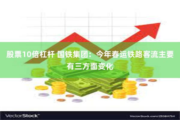 股票10倍杠杆 国铁集团：今年春运铁路客流主要有三方面变化