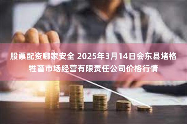 股票配资哪家安全 2025年3月14日会东县堵格牲畜市场经营有限责任公司价格行情