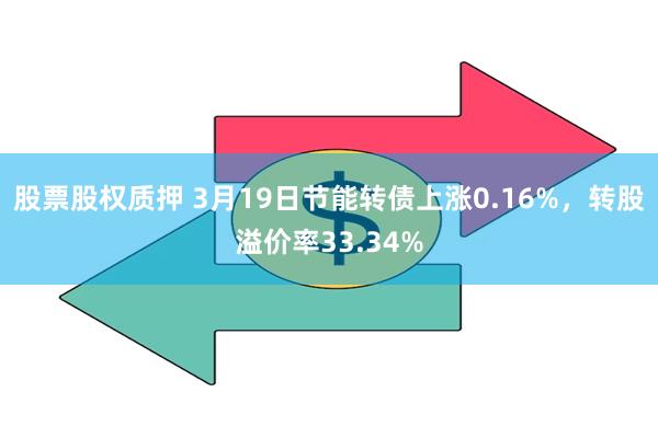 股票股权质押 3月19日节能转债上涨0.16%，转股溢价率33.34%