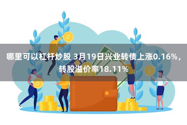 哪里可以杠杆炒股 3月19日兴业转债上涨0.16%，转股溢价率18.11%