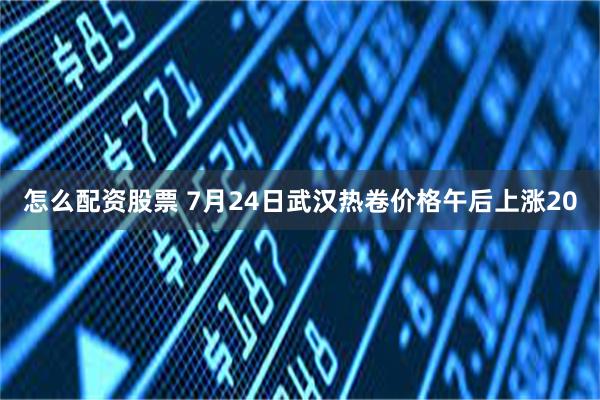 怎么配资股票 7月24日武汉热卷价格午后上涨20