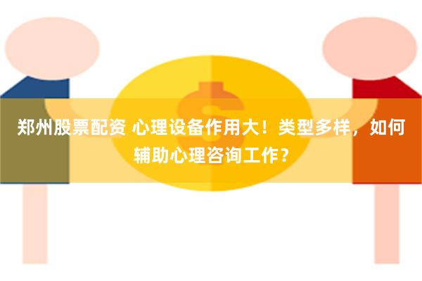 郑州股票配资 心理设备作用大！类型多样，如何辅助心理咨询工作？