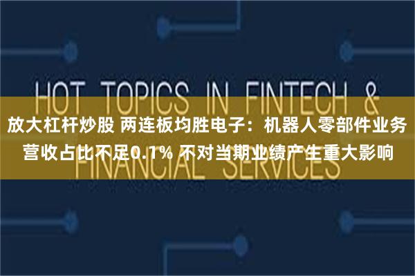 放大杠杆炒股 两连板均胜电子：机器人零部件业务营收占比不足0.1% 不对当期业绩产生重大影响