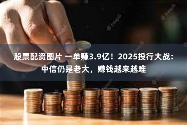 股票配资图片 一单赚3.9亿！2025投行大战：中信仍是老大，赚钱越来越难